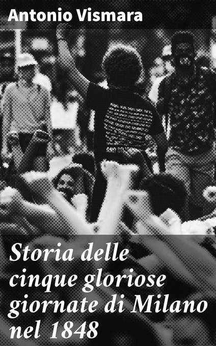 Storia delle cinque gloriose giornate di Milano nel 1848 - Antonio Vismara - ebook