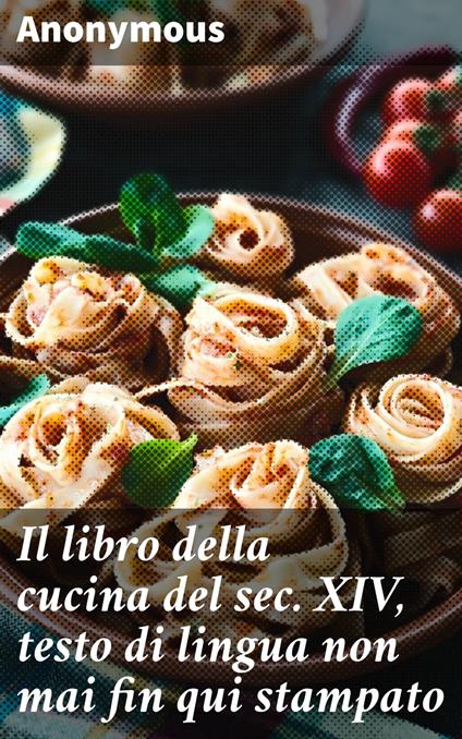 Il libro della cucina del sec. XIV, testo di lingua non mai fin qui stampato - Anonymous,Francesco Zambrini - ebook