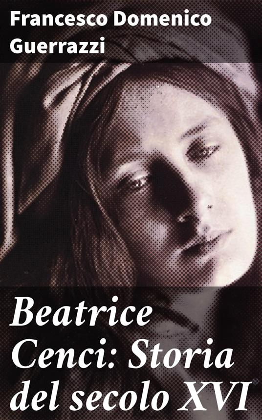 Beatrice Cenci: Storia del secolo XVI - Francesco Domenico Guerrazzi - ebook