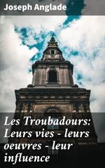 Les Troubadours: Leurs vies — leurs oeuvres — leur influence