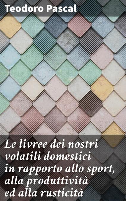 Le livree dei nostri volatili domestici in rapporto allo sport, alla produttività ed alla rusticità - Teodoro Pascal - ebook