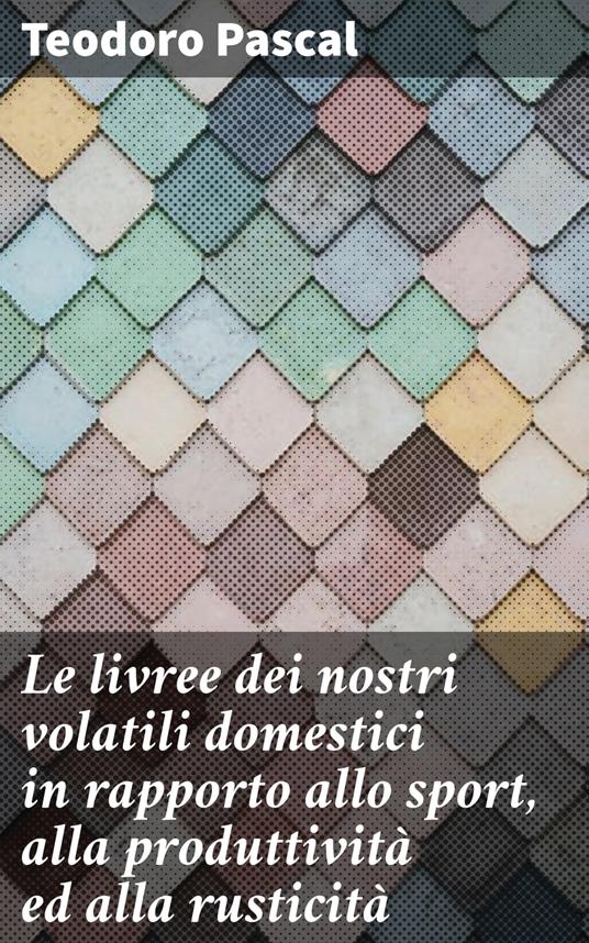 Le livree dei nostri volatili domestici in rapporto allo sport, alla produttività ed alla rusticità - Teodoro Pascal - ebook