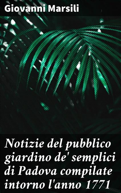 Notizie del pubblico giardino de' semplici di Padova compilate intorno l'anno 1771 - Giovanni Marsili - ebook