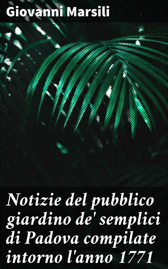 Notizie del pubblico giardino de' semplici di Padova compilate intorno l'anno 1771 - Giovanni Marsili - ebook