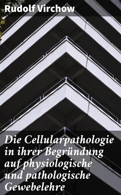 Die Cellularpathologie in ihrer Begründung auf physiologische und pathologische Gewebelehre