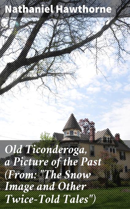 Old Ticonderoga, a Picture of the Past (From: "The Snow Image and Other Twice-Told Tales")