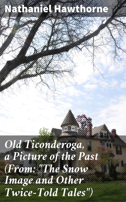 Old Ticonderoga, a Picture of the Past (From: "The Snow Image and Other Twice-Told Tales")