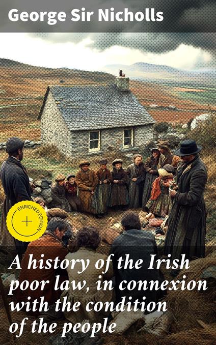 A history of the Irish poor law, in connexion with the condition of the people
