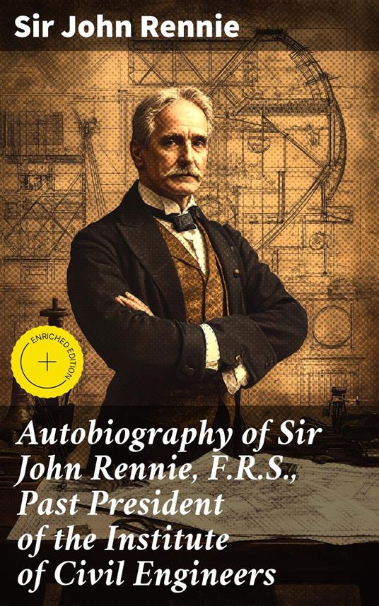 Autobiography of Sir John Rennie, F.R.S., Past President of the Institute of Civil Engineers