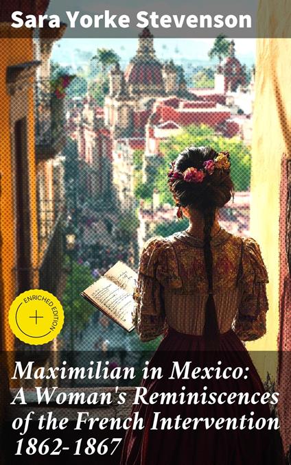 Maximilian in Mexico: A Woman's Reminiscences of the French Intervention 1862-1867