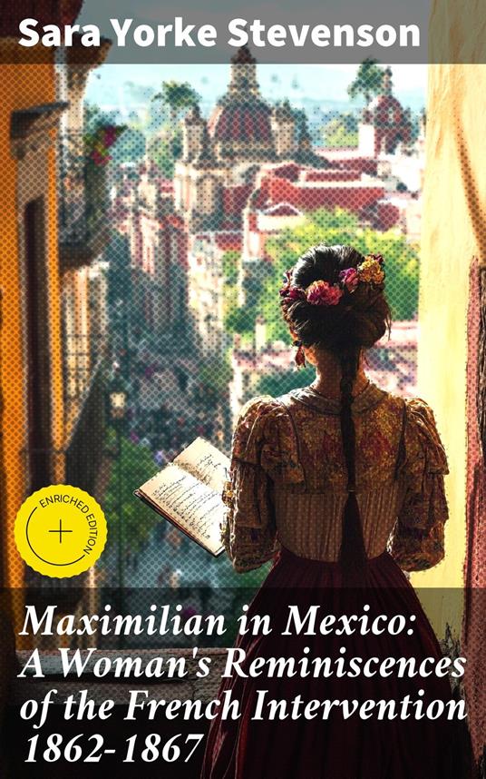 Maximilian in Mexico: A Woman's Reminiscences of the French Intervention 1862-1867