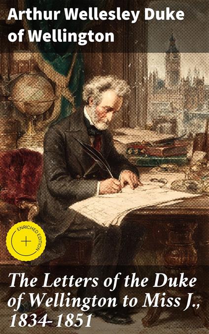 The Letters of the Duke of Wellington to Miss J., 1834-1851