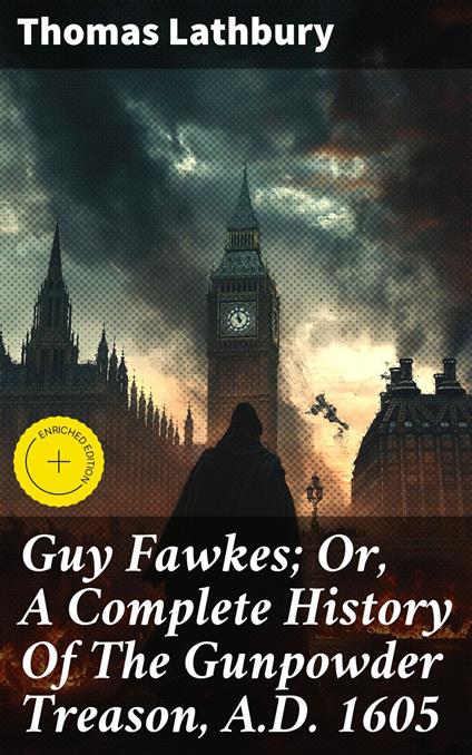 Guy Fawkes; Or, A Complete History Of The Gunpowder Treason, A.D. 1605