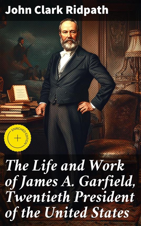 The Life and Work of James A. Garfield, Twentieth President of the United States