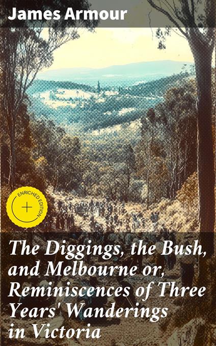 The Diggings, the Bush, and Melbourne or, Reminiscences of Three Years' Wanderings in Victoria