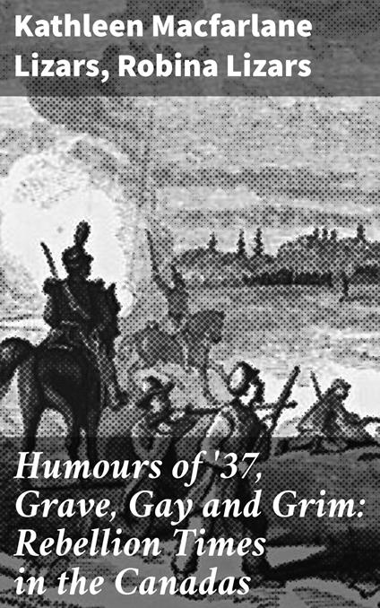 Humours of '37, Grave, Gay and Grim: Rebellion Times in the Canadas