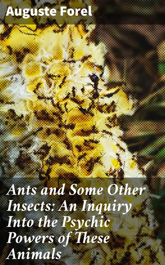 Ants and Some Other Insects: An Inquiry Into the Psychic Powers of These Animals