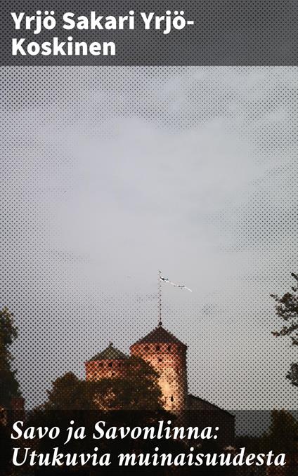 Savo ja Savonlinna: Utukuvia muinaisuudesta - Yrjö Sakari Yrjö-Koskinen - ebook