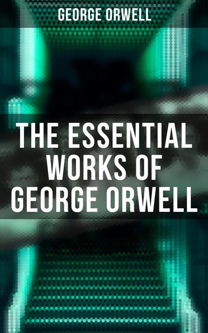 The Essential Works of George Orwell