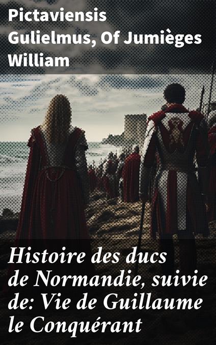 Histoire des ducs de Normandie, suivie de: Vie de Guillaume le Conquérant