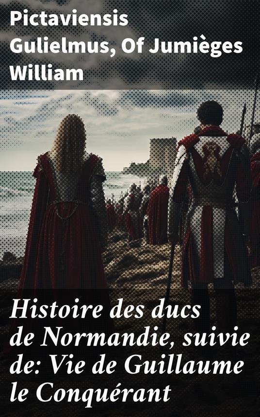 Histoire des ducs de Normandie, suivie de: Vie de Guillaume le Conquérant