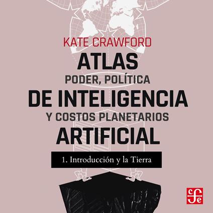 Introducción y La tierra - Atlas de inteligencia artificial - Poder, política y costos planetarios, Parte 1
