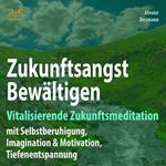 Zukunftsangst Bewältigen - Vitalisierende Zukunftsmeditation mit Selbstberuhigung, Imagination & Motivation, Tiefenentspannung - geführte, meditative Zukunftsimagination mit Elementen des Autogenem Trainings