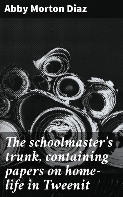 The schoolmaster's trunk, containing papers on home-life in Tweenit