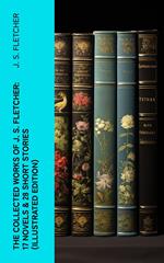 The Collected Works of J. S. Fletcher: 17 Novels & 28 Short Stories (Illustrated Edition)