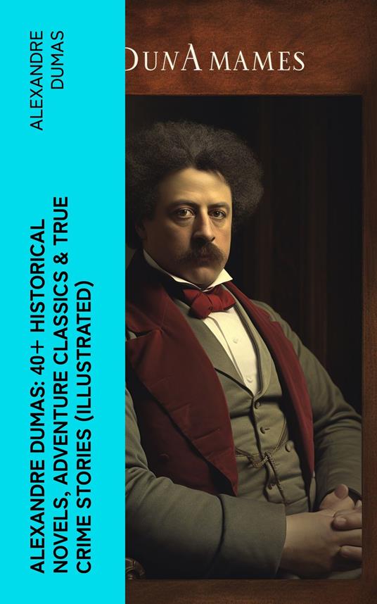 Alexandre Dumas: 40+ Historical Novels, Adventure Classics & True Crime Stories (Illustrated)