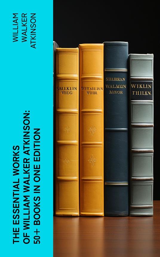 The Essential Works of William Walker Atkinson: 50+ Books in One Edition