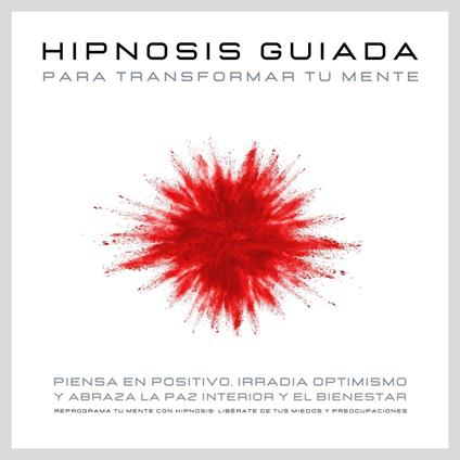 Hipnosis guiada para transformar tu mente: Piensa en positivo, irradia optimismo y abraza la paz interior y el bienestar