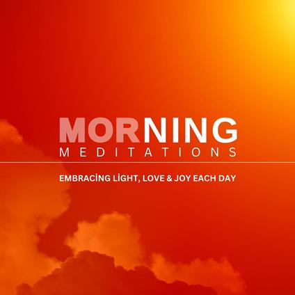 Morning Meditation - Embracing Light, Love and Joy Each Day