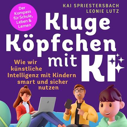 Kluge Köpfchen mit KI: Wie wir Künstliche Intelligenz mit Kindern smart und sicher nutzen – der Kompass für Schule, Leben & Lernen