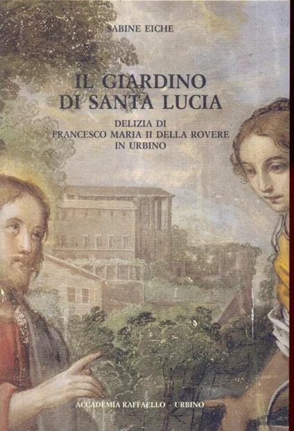 Il giardino di Santa Lucia. Delizia di Francesco Maria II della Rovere in Urbino - Sabine Eiche - copertina