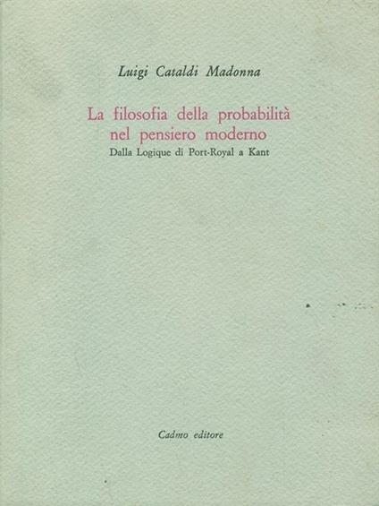 La filosofia della probabilità nel pensiero moderno. Dalla Logique di Port-Royal a Kant - Luigi Cataldi Madonna - copertina