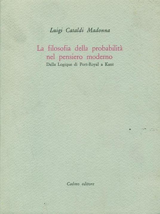La filosofia della probabilità nel pensiero moderno. Dalla Logique di Port-Royal a Kant - Luigi Cataldi Madonna - copertina