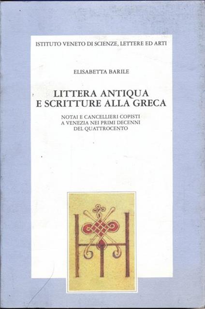 Littera Antiqua e scritture alla greca. Notai e cancellieri copisti a Venezia nei primi decenni del Quattrocento - Elisabetta Barile - copertina