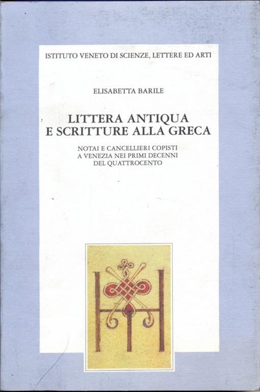 Littera Antiqua e scritture alla greca. Notai e cancellieri copisti a Venezia nei primi decenni del Quattrocento - Elisabetta Barile - copertina