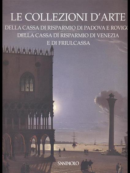 Le collezioni d'arte della cassa di Risparmio di Padova e Rovigo, della cassa di Risparmio di Venezia e di Friulcassa - Anna Coliva - copertina