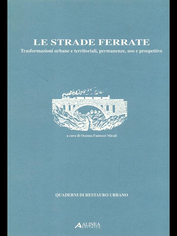 Le strade ferrate. Trasformazioni urbane e territoriali, permanenze, uso e prospettive