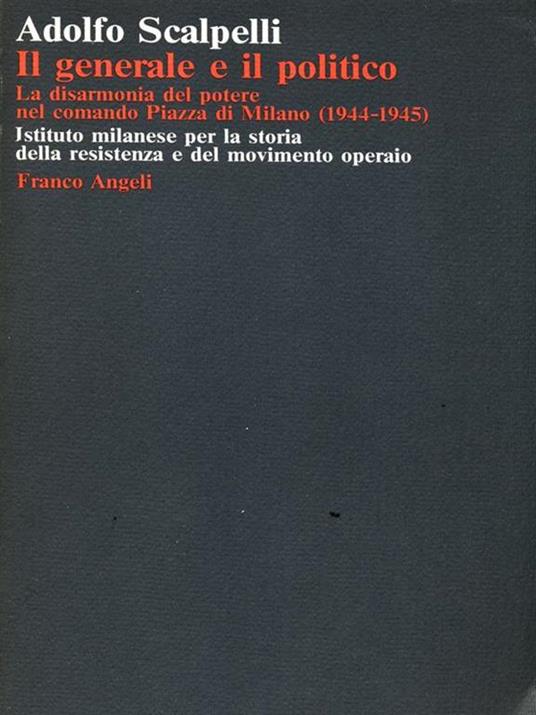 Il generale e il politico. La disarmonia del potere nel comando Piazza di Milano (1944-1945) - Adolfo Scalpelli - copertina