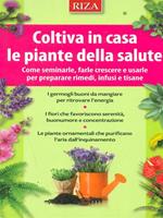 Coltiva in casa le piante dalla salute. Come seminarle, farle crescere e usarle per preparare rimedi, infusi e tisane