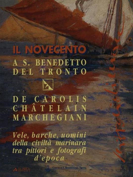 Il Novecento a S. Benedetto del Tronto. Vele, barche, uomini della civiltà marinara tra pittori e fotografi d'epoca - Ernesto De Carolis,Châtelain,Marchegiani - copertina