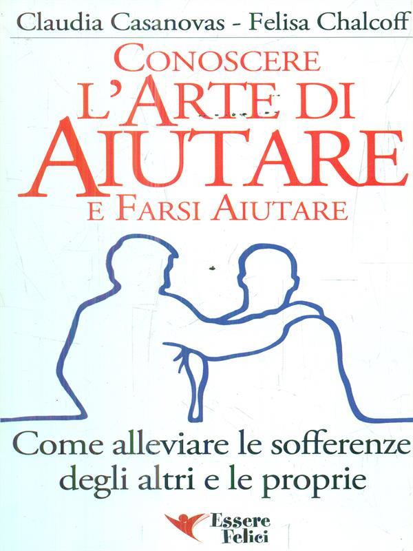Conoscere l'arte di aiutare e farsi aiutare. Come alleviare le sofferenze degli altri e le proprie