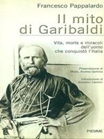 Il mito di Garibaldi. Vita, morte e miracoli dell'uomo che conquistò l'Italia