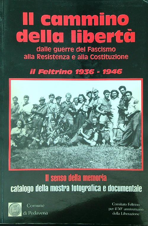 cammino della libertà. Dalle guerre del Fascismo alla Resistenza e alla Costituzione. Il Feltrino 1936-1946