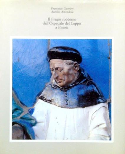Il Fregio robbiano dell'Ospedale del Ceppo a Pistoia - Francesco Gurrieri - copertina