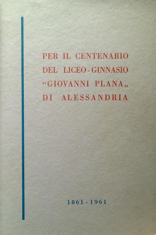 Per il centenario del Liceo-Ginnasio Giovanni Plana di Alessandria 1861-1961 - copertina