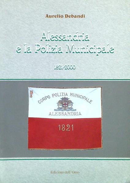 Alessandria e la Polizia Municipale 1821-2000 - Aurelio Debandi - copertina